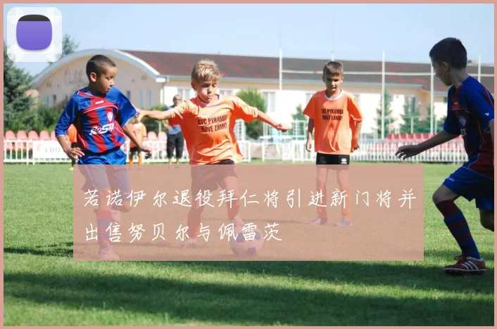 若诺伊尔退役拜仁将引进新门将并出售努贝尔与佩雷茨