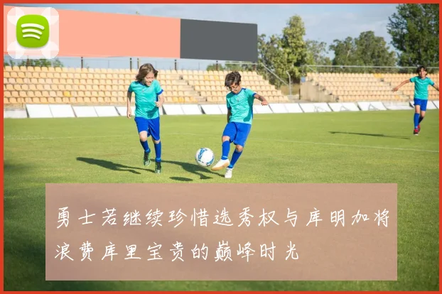 勇士若继续珍惜选秀权与库明加将浪费库里宝贵的巅峰时光