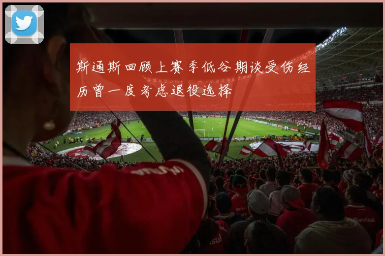 斯通斯回顾上赛季低谷期谈受伤经历曾一度考虑退役选择