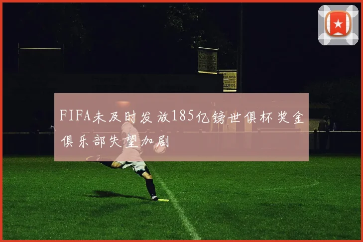 FIFA未及时发放185亿镑世俱杯奖金俱乐部失望加剧