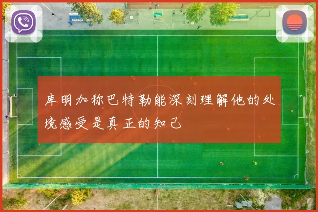 库明加称巴特勒能深刻理解他的处境感受是真正的知己