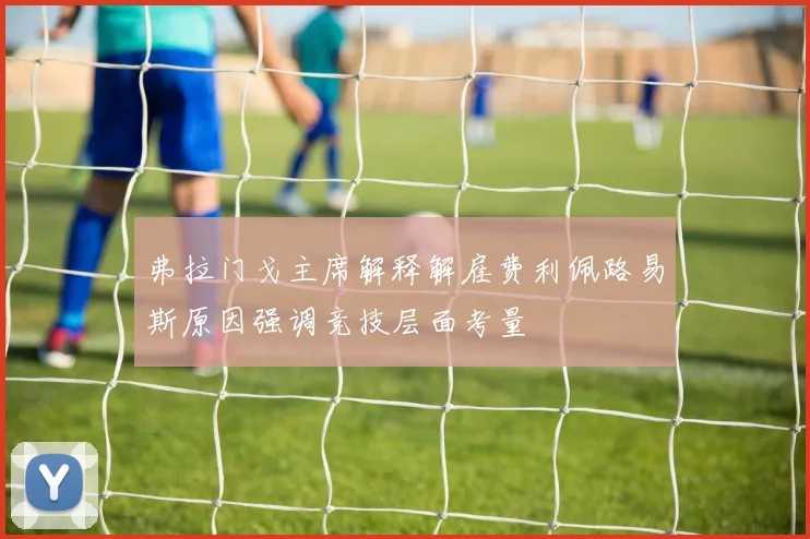 弗拉门戈主席解释解雇费利佩路易斯原因强调竞技层面考量