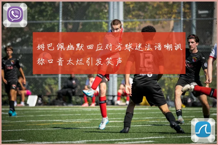 姆巴佩幽默回应对方球迷法语嘲讽称口音太烂引发笑声