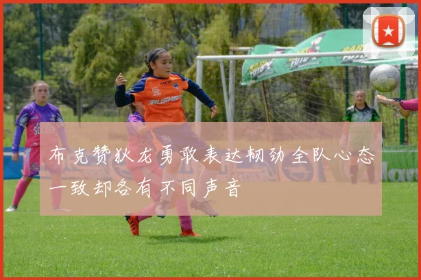 布克赞狄龙勇敢表达韧劲全队心态一致却各有不同声音