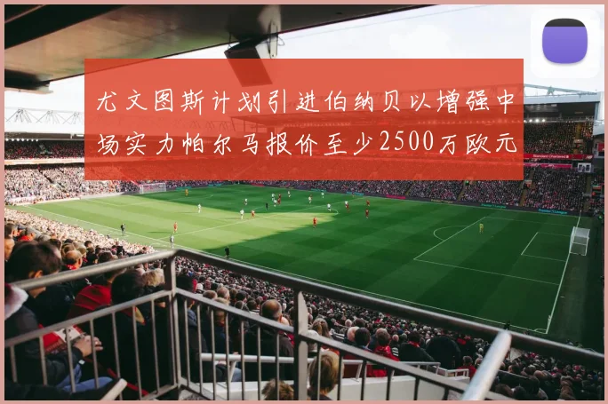 尤文图斯计划引进伯纳贝以增强中场实力帕尔马报价至少2500万欧元