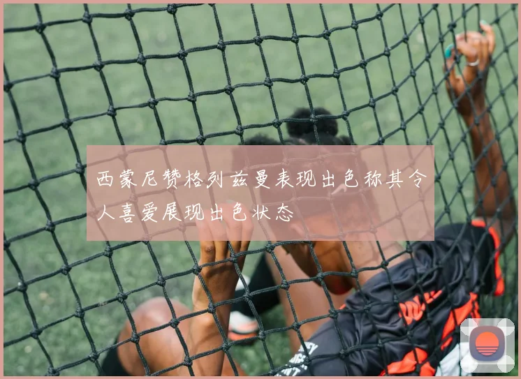 西蒙尼赞格列兹曼表现出色称其令人喜爱展现出色状态