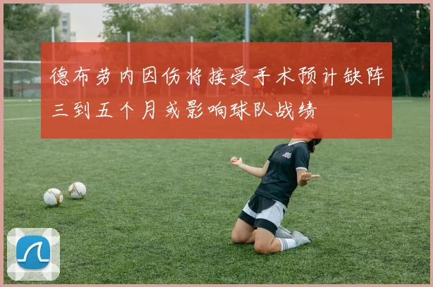 德布劳内因伤将接受手术预计缺阵三到五个月或影响球队战绩