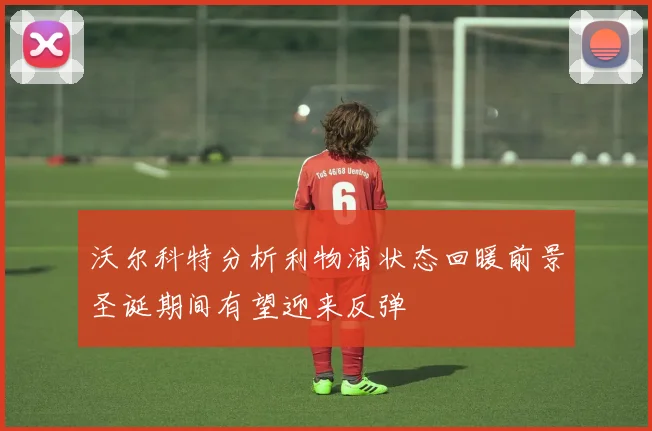 沃尔科特分析利物浦状态回暖前景圣诞期间有望迎来反弹