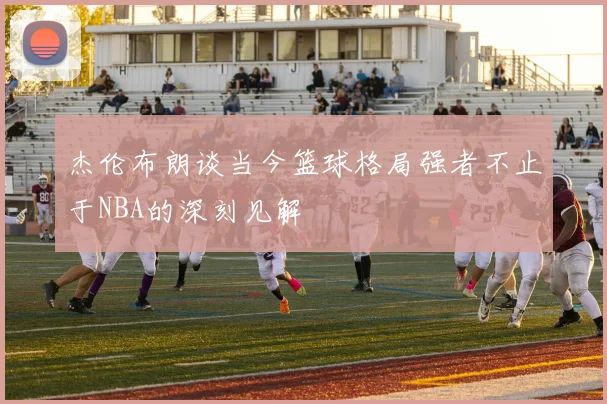 杰伦布朗谈当今篮球格局强者不止于NBA的深刻见解