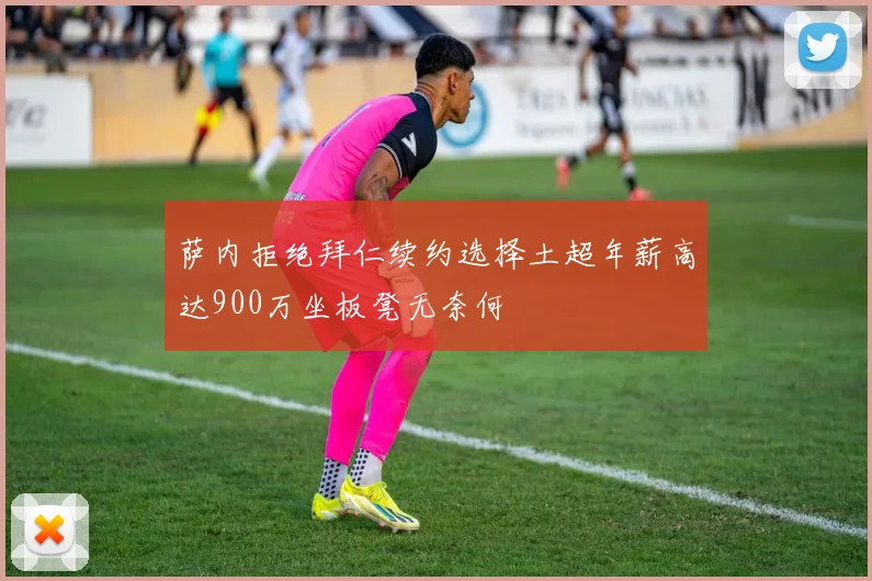 萨内拒绝拜仁续约选择土超年薪高达900万坐板凳无奈何