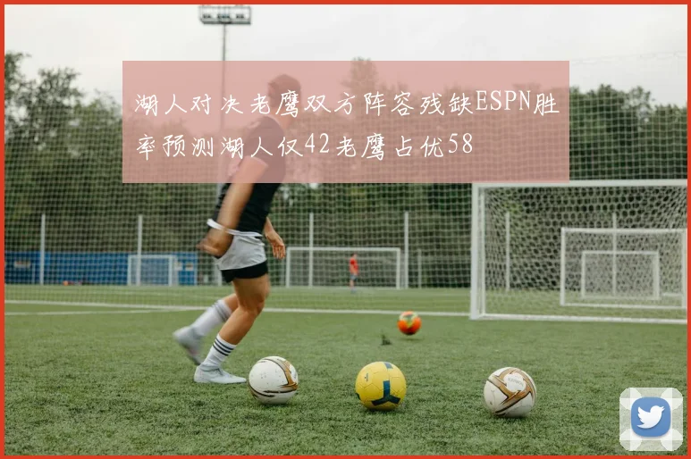 湖人对决老鹰双方阵容残缺ESPN胜率预测湖人仅42老鹰占优58