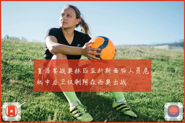 皇马客战奥林匹亚科斯面临人员危机中后卫仅剩阿森西奥出战