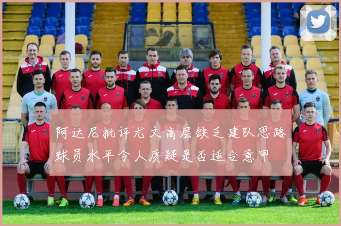 阿达尼批评尤文高层缺乏建队思路球员水平令人质疑是否适合意甲