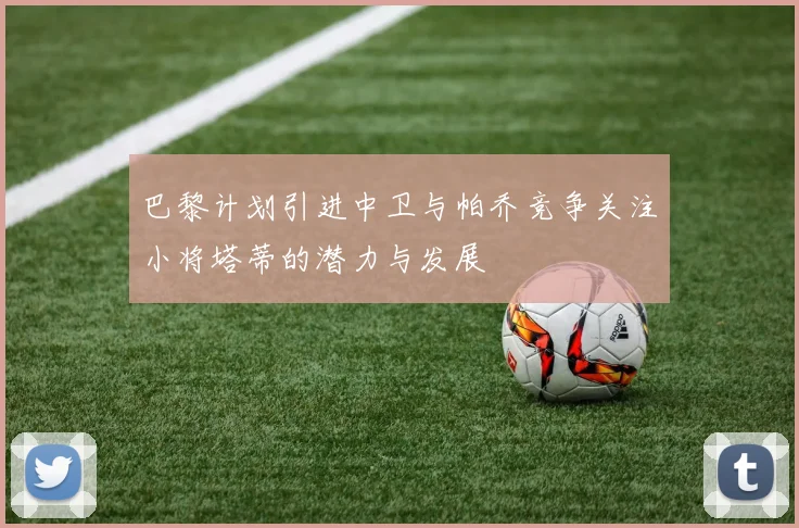 巴黎计划引进中卫与帕乔竞争关注小将塔蒂的潜力与发展