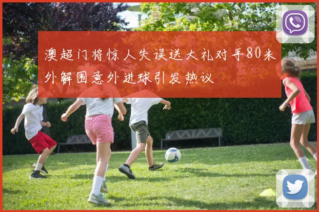 澳超门将惊人失误送大礼对手80米外解围意外进球引发热议