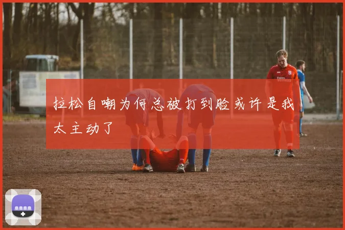 拉松自嘲为何总被打到脸或许是我太主动了
