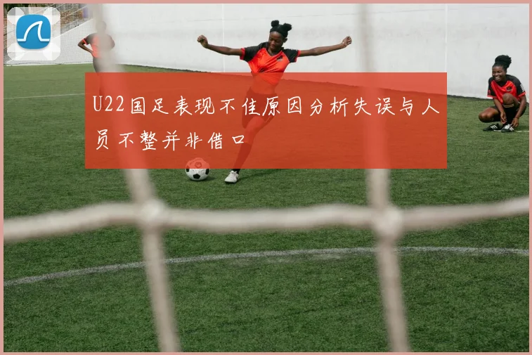 U22国足表现不佳原因分析失误与人员不整并非借口