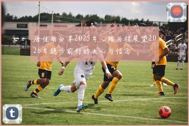 唐佳丽分享2025年心路历程展望2026年稳步前行的决心与信念