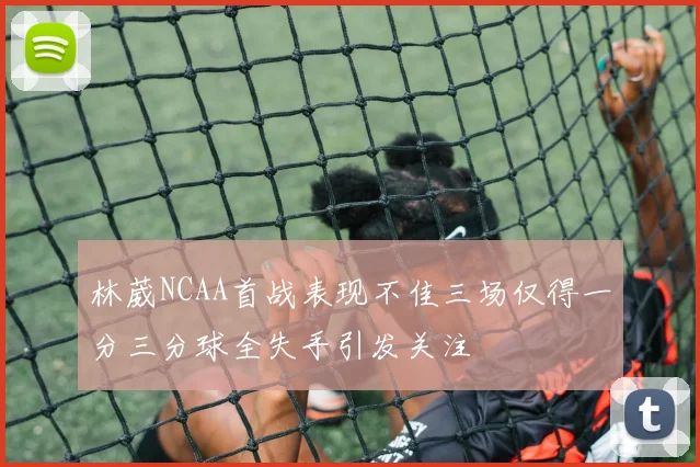 林葳NCAA首战表现不佳三场仅得一分三分球全失手引发关注