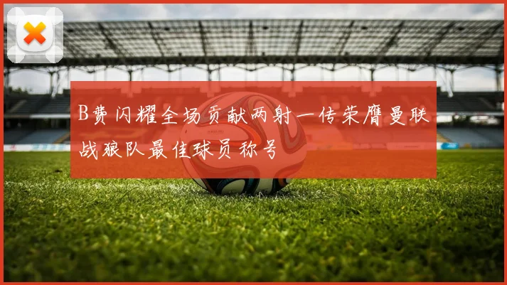 B费闪耀全场贡献两射一传荣膺曼联战狼队最佳球员称号