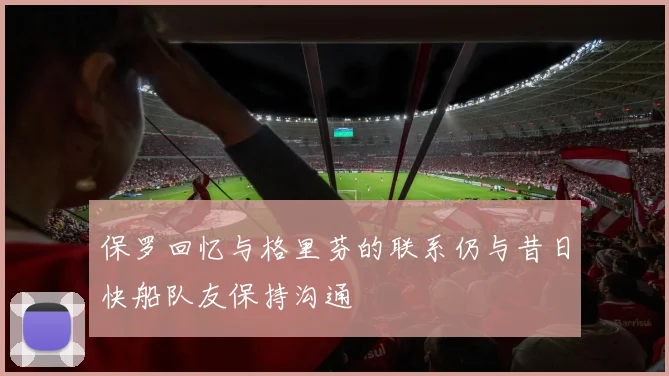 保罗回忆与格里芬的联系仍与昔日快船队友保持沟通