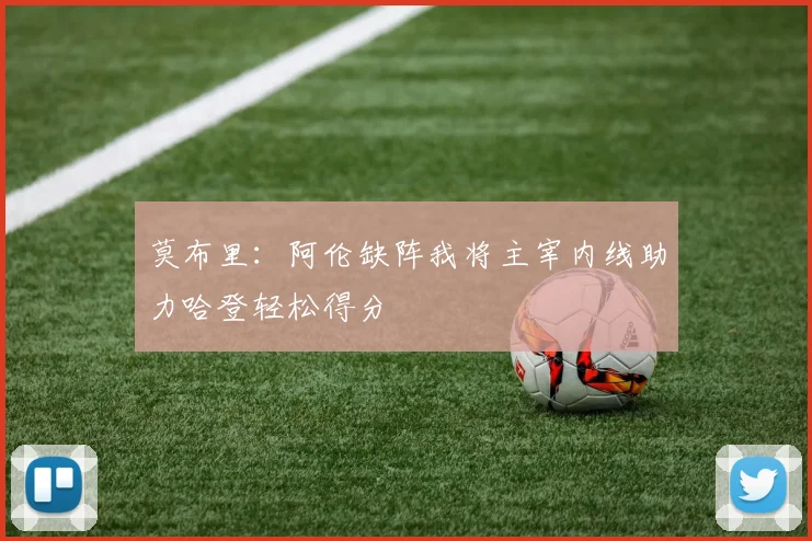 莫布里：阿伦缺阵我将主宰内线助力哈登轻松得分