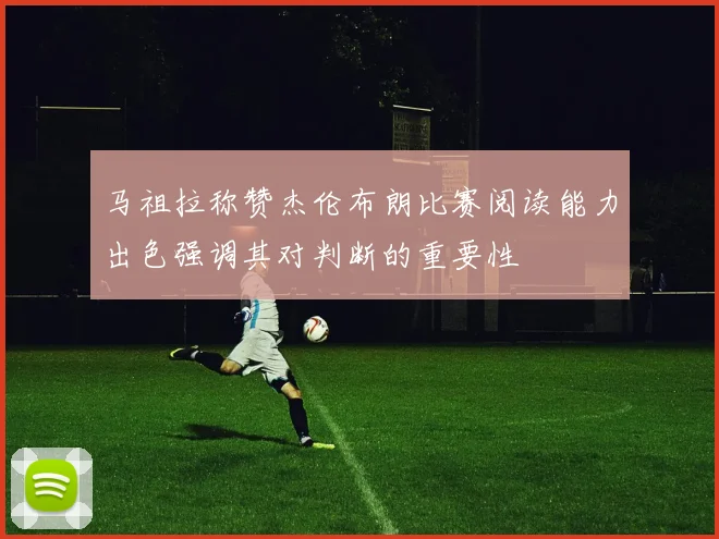 马祖拉称赞杰伦布朗比赛阅读能力出色强调其对判断的重要性