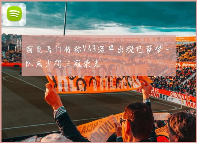 前皇马门将称VAR若早出现巴萨梦一队或少得三冠荣光