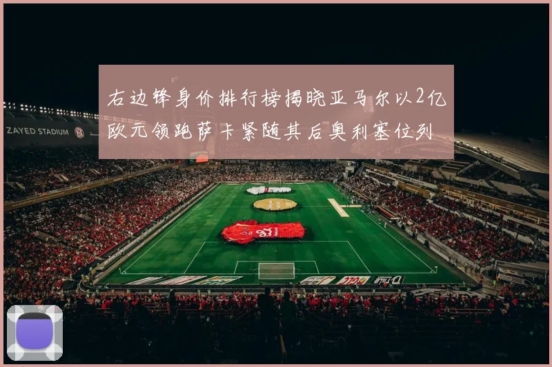 右边锋身价排行榜揭晓亚马尔以2亿欧元领跑萨卡紧随其后奥利塞位列第三