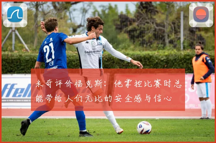 米奇评价福克斯：他掌控比赛时总能带给人们无比的安全感与信心