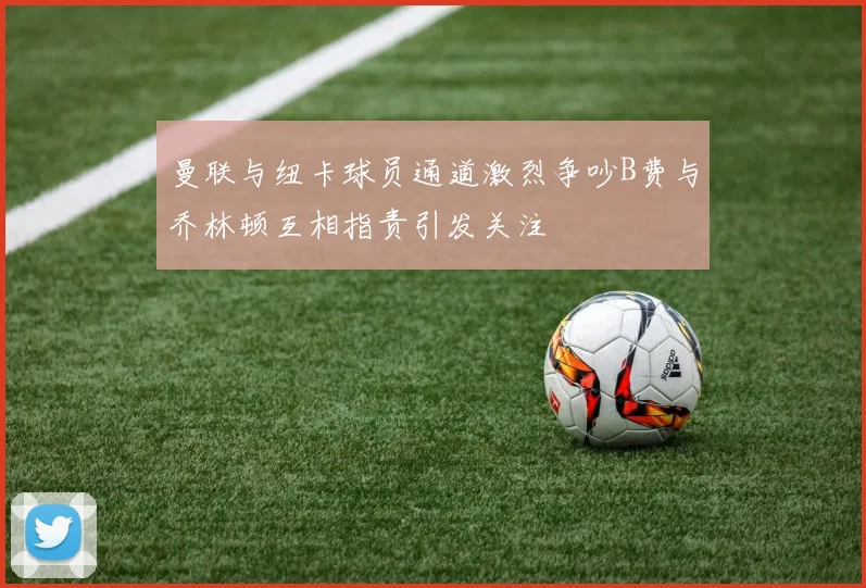 曼联与纽卡球员通道激烈争吵B费与乔林顿互相指责引发关注
