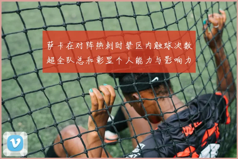 萨卡在对阵热刺时禁区内触球次数超全队总和彰显个人能力与影响力